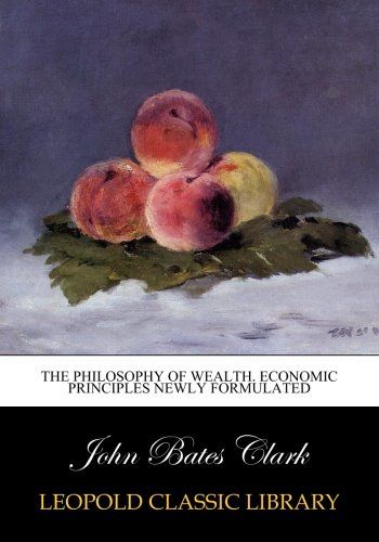 The philosophy of wealth. Economic principles newly formulated