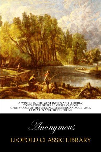 A winter in the West Indies and florida; containing general observations upon modes of travelling, manners and customs, climates and productions
