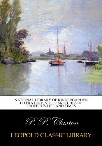 National library of Kindergarden literature, Vol. I: Sketches of Froebel's life and times
