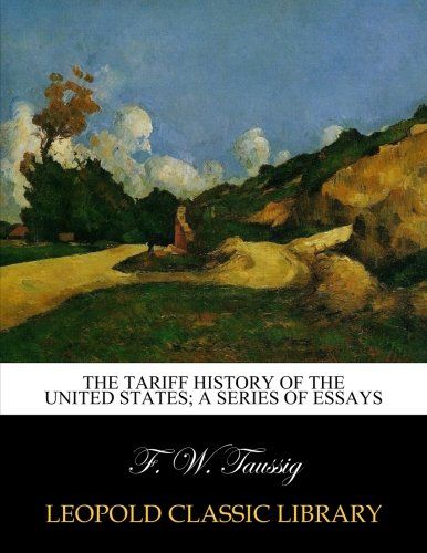 The tariff history of the United States; a series of essays