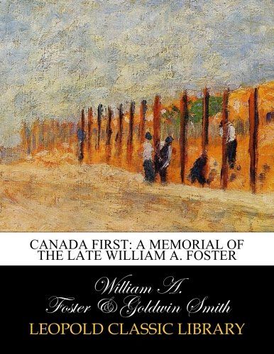 Canada first: a memorial of the late William A. Foster