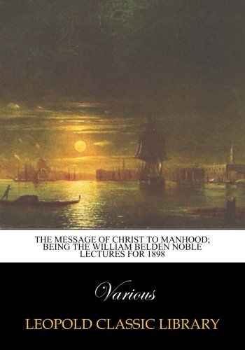 The message of Christ to manhood; being the William Belden Noble lectures for 1898