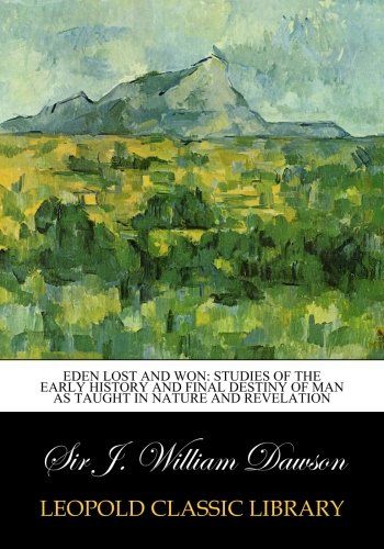 Eden lost and won: studies of the early history and final destiny of man as taught in nature and revelation