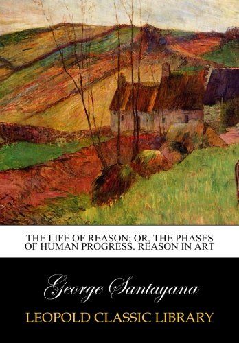 The life of reason; or, The phases of human progress. Reason in art