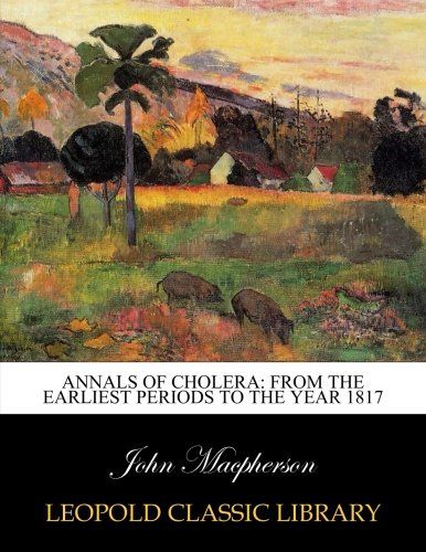 Annals of cholera: from the earliest periods to the year 1817