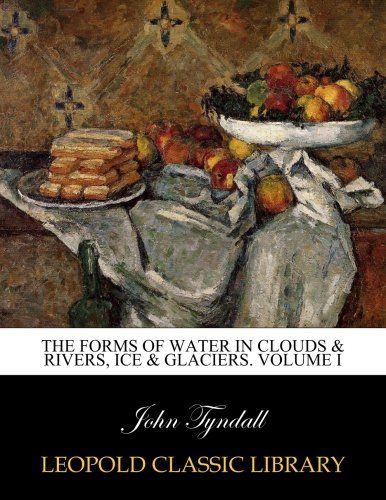 The forms of water in clouds & rivers, ice & glaciers. Volume I