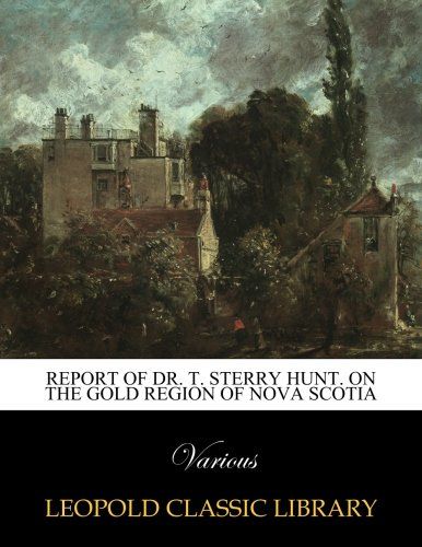 Report of Dr. T. Sterry Hunt. on the gold region of Nova Scotia