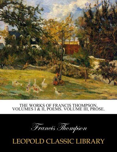 The works of Francis Thompson, volumes I & II, poems. Volume III, prose.