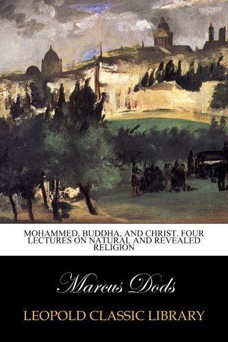 Mohammed, Buddha, and Christ. Four lectures on natural and revealed religion