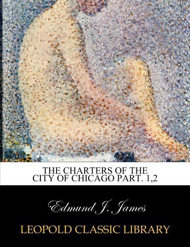 The charters of the city of Chicago Part. 1,2