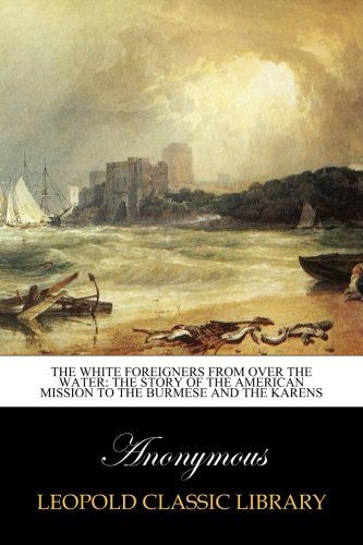 The white foreigners from over the water: the story of the American mission to the Burmese and the Karens