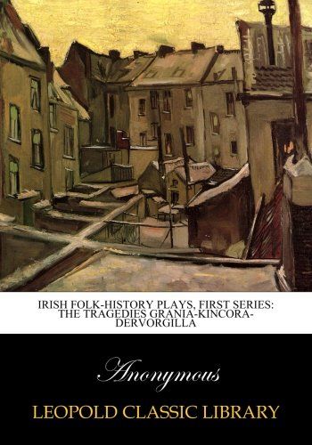Irish folk-history plays, first series: the tragedies Grania-Kincora-Dervorgilla