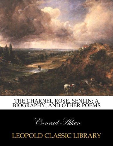 The charnel rose, Senlin: a biography, and other poems