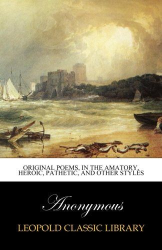 Original poems, in the amatory, heroic, pathetic, and other styles