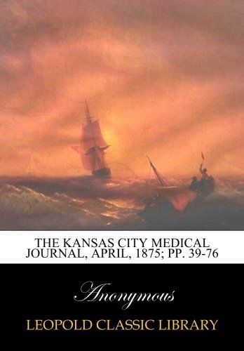 The Kansas City Medical Journal, April, 1875; pp. 39-76
