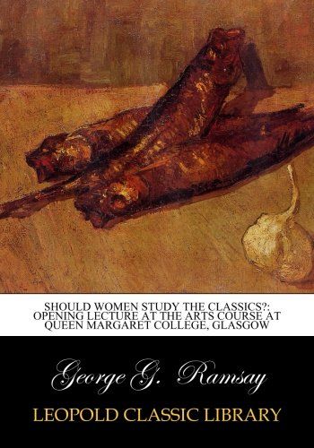 Should Women Study the Classics?: Opening Lecture at the Arts Course at Queen Margaret College, glasgow