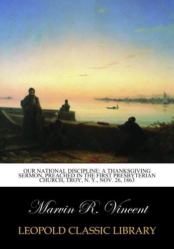 Our National Discipline: A Thanksgiving Sermon, Preached in the First Presbyterian Church, Troy, N. Y., Nov. 26, 1863