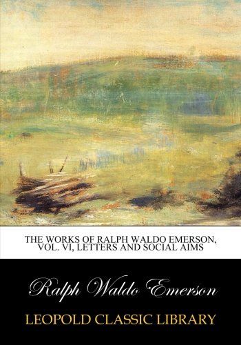 The works of Ralph Waldo Emerson, Vol. VI, Letters and social aims