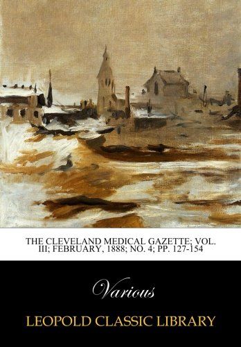 The Cleveland Medical Gazette; Vol. III; February, 1888; No. 4; pp. 127-154