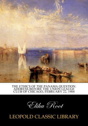 The Ethics of the Panama Question: Address Before the Union Leauge Club of Chicago, February 22, 1904