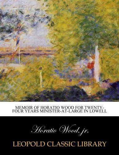 Memoir of Horatio Wood For Twenty-four Years Minister-at-large in Lowell
