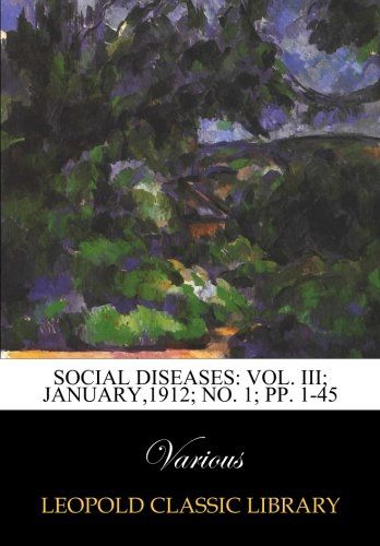 Social diseases: Vol. III; January,1912; No. 1; pp. 1-45