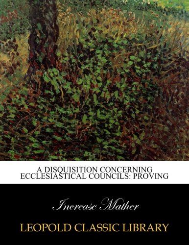 A Disquisition Concerning Ecclesiastical Councils: Proving