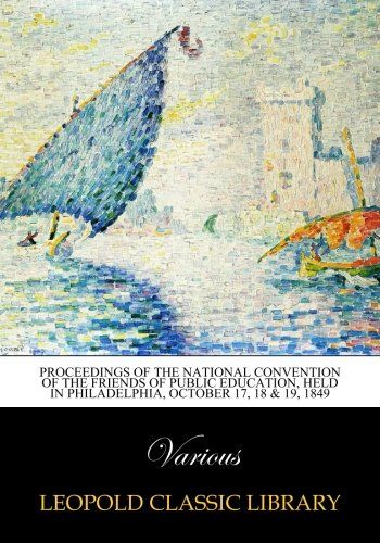 Proceedings of the national convention of the friends of public education, held in Philadelphia, october 17, 18 & 19, 1849