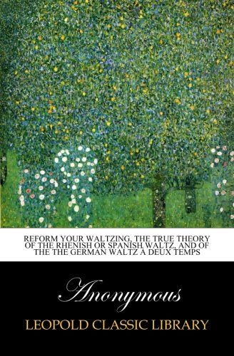 Reform your waltzing, the true theory of the Rhenish or Spanish waltz, and of the the German waltz à deux temps