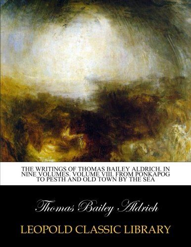 The writings of Thomas Bailey Aldrich. In nine volumes. Volume VIII. From Ponkapog to Pesth and old town by the sea