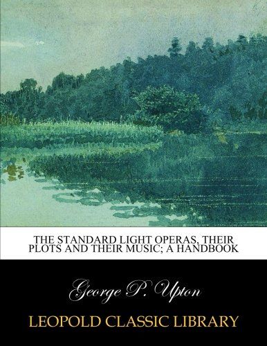 The standard light operas, their plots and their music; A handbook