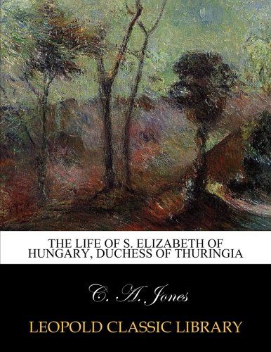 The life of S. Elizabeth of Hungary, duchess of Thuringia