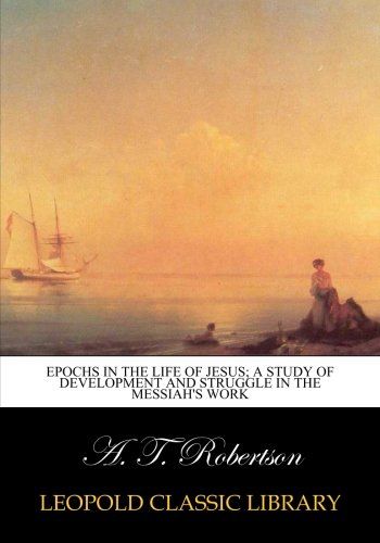 Epochs in the life of Jesus; a Study of Development and Struggle in the Messiah's Work