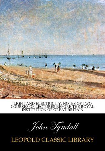 Light and electricity: notes of two courses of lectures before the Royal institution of Great Britain