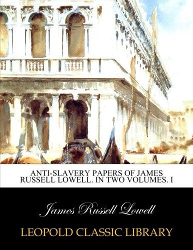 Anti-slavery papers of James Russell Lowell. In two volumes. I