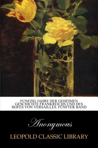 Funfzig Jahre der geheimen Geschichte Frankreichs und des Hofes von Versailles. Fünfter Band (German Edition)