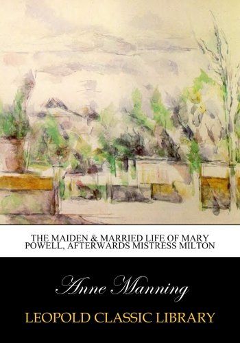 The maiden & married life of Mary Powell, afterwards Mistress Milton