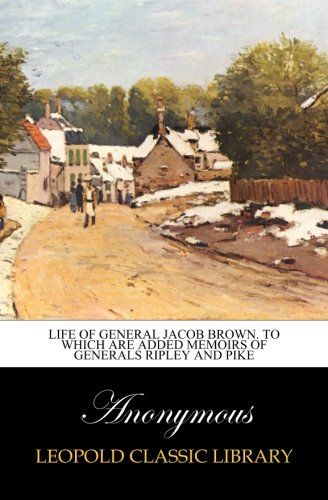 Life of General Jacob Brown. To which are added memoirs of Generals Ripley and Pike