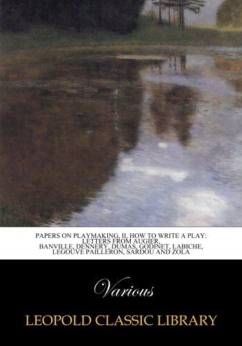 Papers on Playmaking, II, How to Write a Play: Letters from Augier, Banville, Dennery, Dumas, Godinet, Labiche, Legouve Pailleron, Sardou and Zola