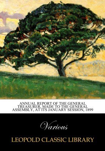 Annual Report of the General Treasurer, Made to the General Assembly, at its january session, 1899