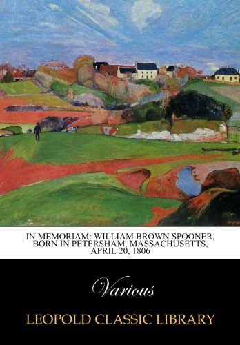 In Memoriam: William Brown Spooner, Born in Petersham, Massachusetts, April 20, 1806