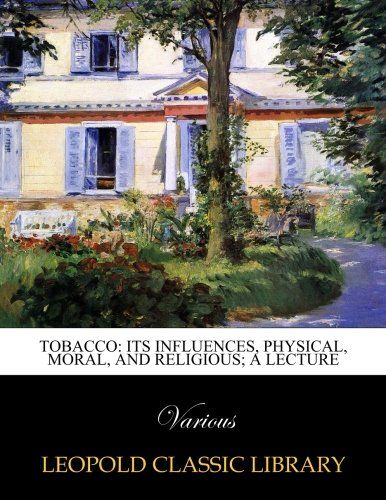 Tobacco: Its Influences, Physical, Moral, and Religious; A Lecture