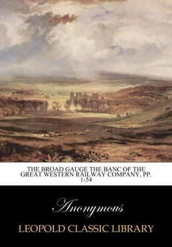 The Broad Gauge the Banc of the Great Western Railway Company. pp. 1-54