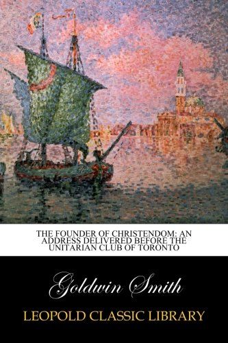 The Founder of Christendom: an address delivered before the Unitarian club of Toronto