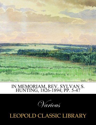 In Memoriam, Rev. Sylvan S. Hunting, 1826-1894; pp. 5-47
