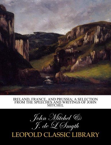 Ireland, France, and Prussia; a selection from the speeches and writings of John Mitchel