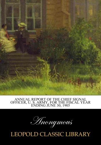 Annual Report of the Chief Signal Officer, U. S. Army, for the fiscal year ending June 30, 1905
