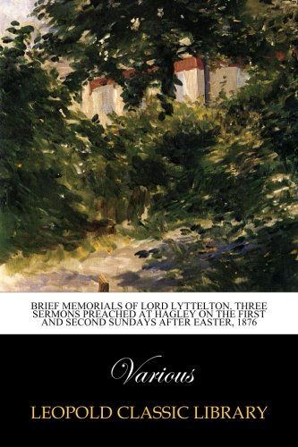 Brief memorials of Lord Lyttelton. Three sermons preached at Hagley on the first and second Sundays after Easter, 1876