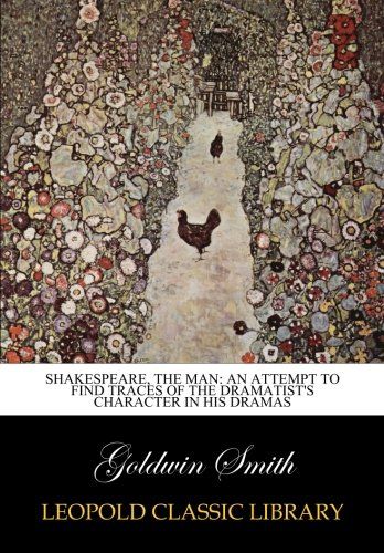 Shakespeare, the Man: An Attempt to Find Traces of the Dramatist's Character in His Dramas