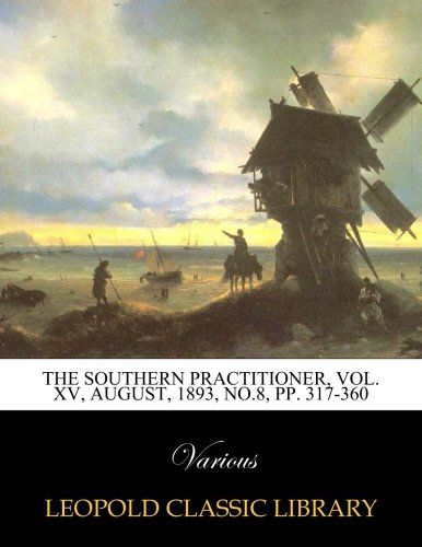 The Southern Practitioner, Vol. XV, August, 1893, No.8, pp. 317-360
